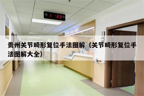 贵州关节畸形复位手法图解(关节畸形复位手法图解大全)