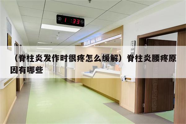 (脊柱炎发作时很疼怎么缓解)脊柱炎腰疼原因有哪些