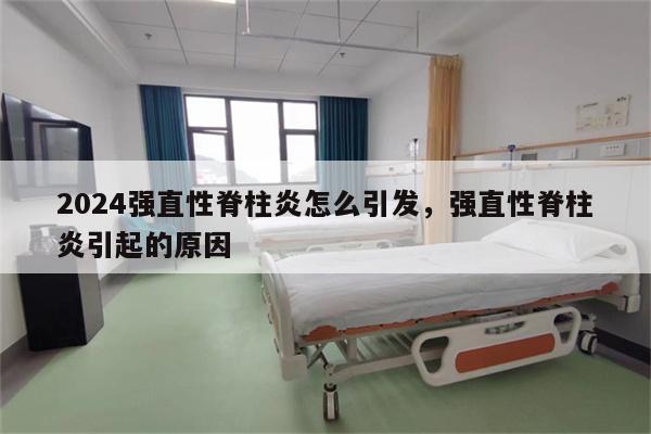 2024强直性脊柱炎怎么引发,强直性脊柱炎引起的原因