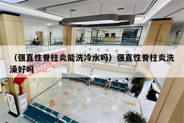 (强直性脊柱炎能洗冷水吗)强直性脊柱炎洗澡好吗